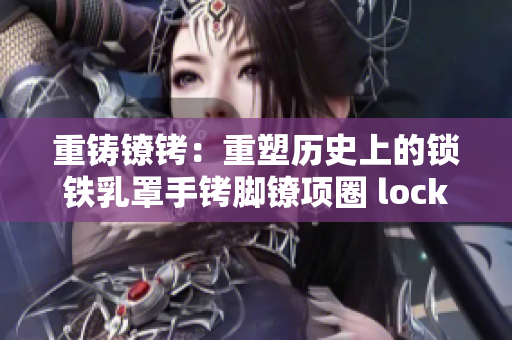 重鑄鐐銬：重塑歷史上的鎖鐵乳罩手銬腳鐐項圈 lock