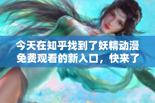 今天在知乎找到了妖精動(dòng)漫免費(fèi)觀看的新入口，快來了解吧