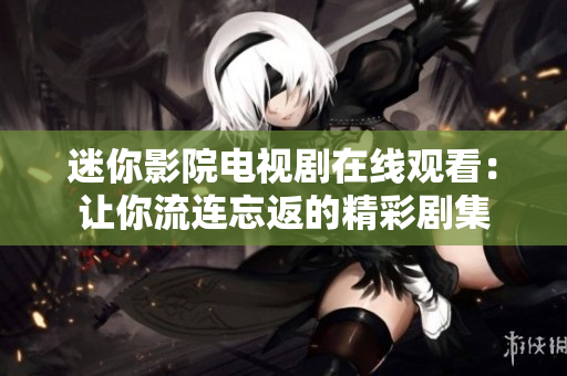 迷你影院電視劇在線觀看：讓你流連忘返的精彩劇集