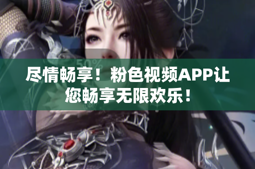 盡情暢享！粉色視頻APP讓您暢享無限歡樂！