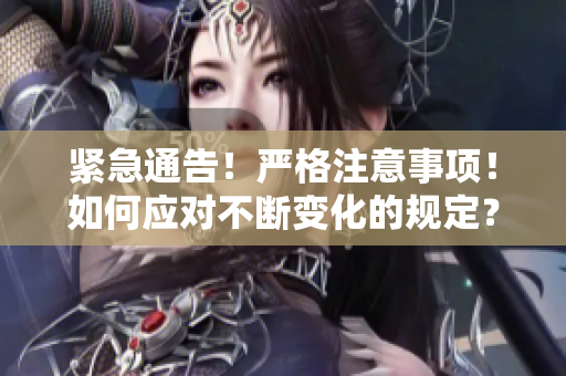 緊急通告！嚴(yán)格注意事項！如何應(yīng)對不斷變化的規(guī)定？一一重要指南！