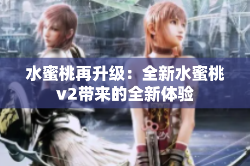 水蜜桃再升級：全新水蜜桃v2帶來的全新體驗(yàn)