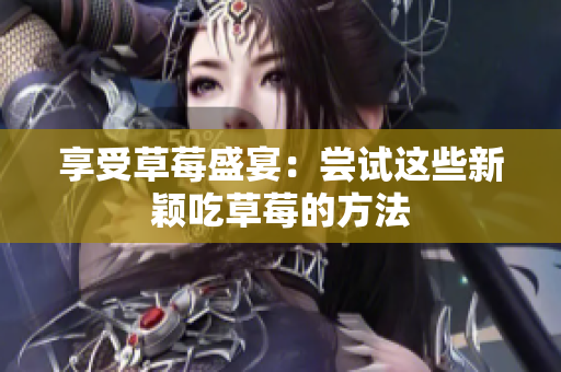 享受草莓盛宴：嘗試這些新穎吃草莓的方法