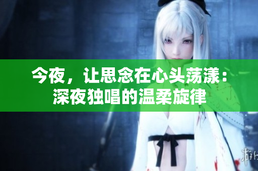 今夜，讓思念在心頭蕩漾：深夜獨(dú)唱的溫柔旋律