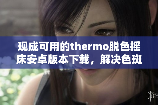 現(xiàn)成可用的thermo脫色搖床安卓版本下載，解決色斑問(wèn)題
