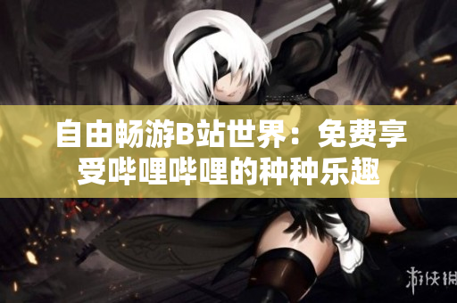 自由暢游B站世界：免費(fèi)享受嗶哩嗶哩的種種樂趣