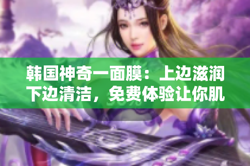 韓國神奇一面膜：上邊滋潤下邊清潔，免費(fèi)體驗(yàn)讓你肌膚水嫩光滑