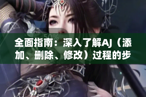 全面指南：深入了解AJ（添加、刪除、修改）過(guò)程的步驟與技巧