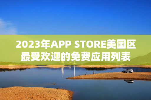 2023年APP STORE美國區(qū)最受歡迎的免費(fèi)應(yīng)用列表