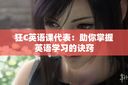 狂C英語課代表：助你掌握英語學(xué)習(xí)的訣竅