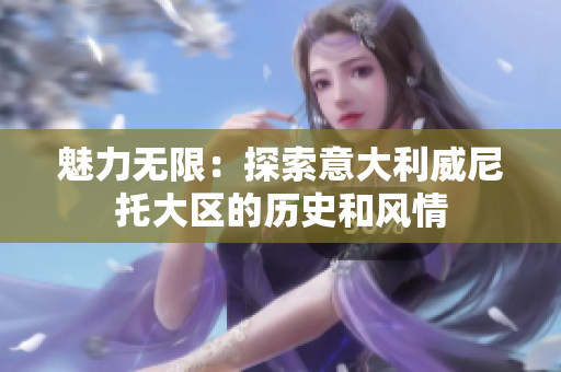 魅力無限：探索意大利威尼托大區(qū)的歷史和風(fēng)情