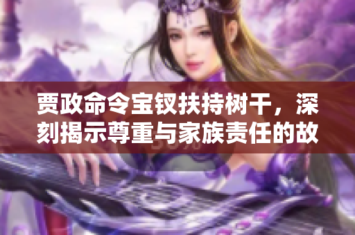 賈政命令寶釵扶持樹(shù)干，深刻揭示尊重與家族責(zé)任的故事