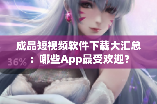 成品短視頻軟件下載大匯總：哪些App最受歡迎？
