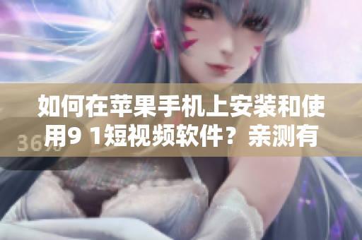 如何在蘋(píng)果手機(jī)上安裝和使用9 1短視頻軟件？親測(cè)有效的安裝教程分享！