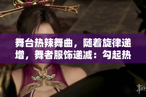 舞臺熱辣舞曲，隨著旋律遞增，舞者服飾遞減：勾起熱情，引發(fā)關(guān)注!