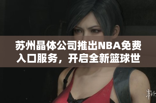 蘇州晶體公司推出NBA免費入口服務(wù)，開啟全新籃球世界