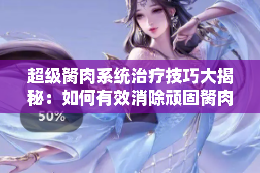 超級(jí)胬肉系統(tǒng)治療技巧大揭秘：如何有效消除頑固胬肉