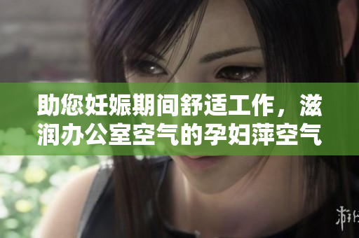 助您妊娠期間舒適工作，滋潤(rùn)辦公室空氣的孕婦萍空氣凈化器