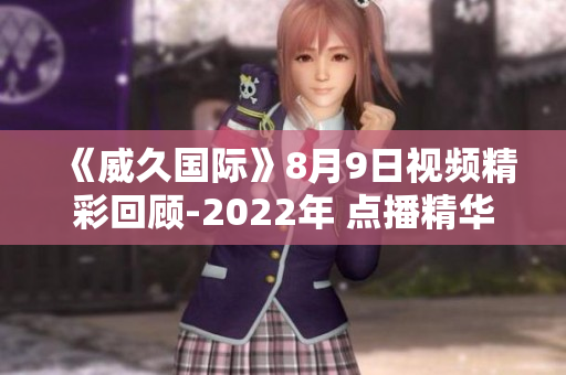《威久國際》8月9日視頻精彩回顧-2022年 點播精華解說!