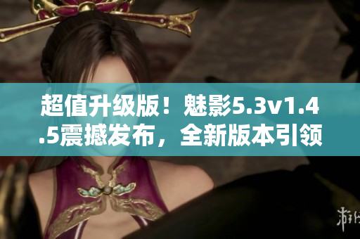 超值升級版！魅影5.3v1.4.5震撼發(fā)布，全新版本引領(lǐng)潮流