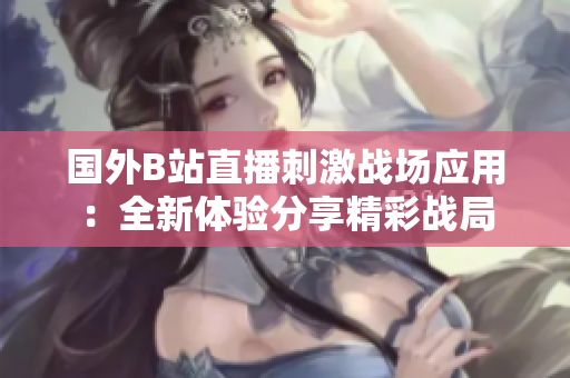 國外B站直播刺激戰(zhàn)場應(yīng)用：全新體驗分享精彩戰(zhàn)局
