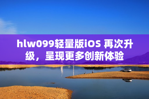 hlw099輕量版iOS 再次升級，呈現(xiàn)更多創(chuàng)新體驗