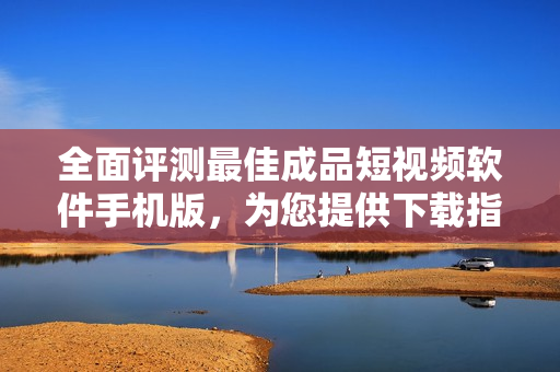 全面評(píng)測(cè)最佳成品短視頻軟件手機(jī)版，為您提供下載指南