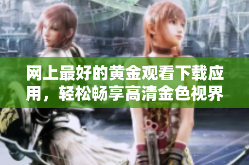 網(wǎng)上最好的黃金觀看下載應(yīng)用，輕松暢享高清金色視界