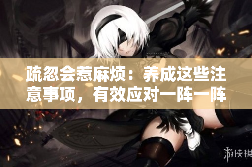 疏忽會惹麻煩：養(yǎng)成這些注意事項，有效應(yīng)對一陣一陣的緊張情緒