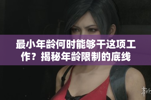 最小年齡何時能夠干這項工作？揭秘年齡限制的底線
