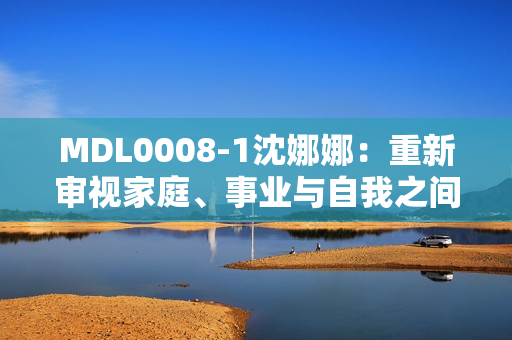 MDL0008-1沈娜娜：重新審視家庭、事業(yè)與自我之間的平衡