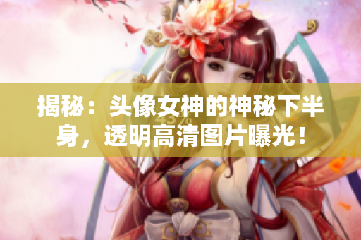 揭秘：頭像女神的神秘下半身，透明高清圖片曝光！