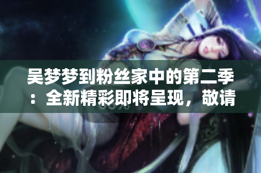 吳夢(mèng)夢(mèng)到粉絲家中的第二季：全新精彩即將呈現(xiàn)，敬請(qǐng)觀賞！