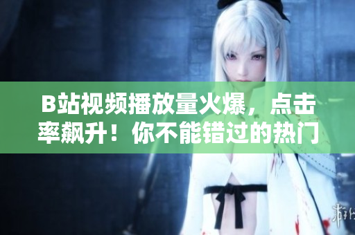B站視頻播放量火爆，點擊率飆升！你不能錯過的熱門視頻匯總，快來一探究竟！