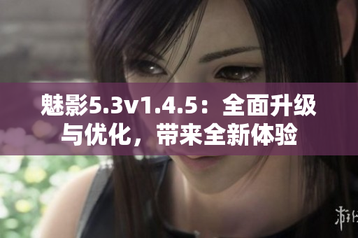 魅影5.3v1.4.5：全面升級與優(yōu)化，帶來全新體驗