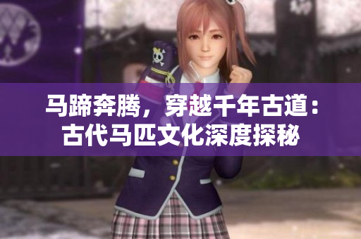 馬蹄奔騰，穿越千年古道：古代馬匹文化深度探秘