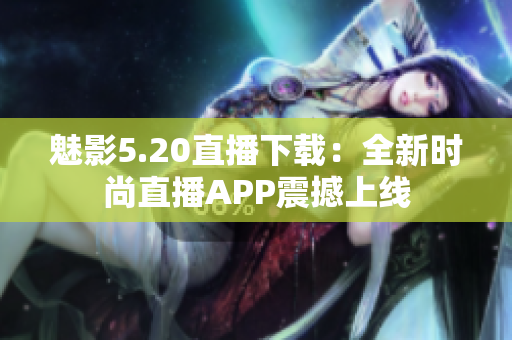 魅影5.20直播下載：全新時(shí)尚直播APP震撼上線