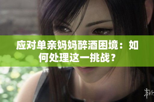應(yīng)對單親媽媽醉酒困境：如何處理這一挑戰(zhàn)？