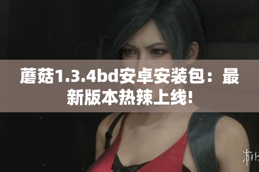 蘑菇1.3.4bd安卓安裝包：最新版本熱辣上線!