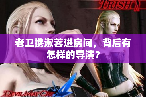 老衛(wèi)攜淑蓉進(jìn)房間，背后有怎樣的導(dǎo)演？