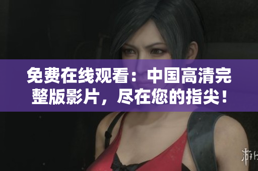 免費(fèi)在線觀看：中國(guó)高清完整版影片，盡在您的指尖！