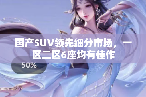 國產SUV領先細分市場，一區(qū)二區(qū)6座均有佳作