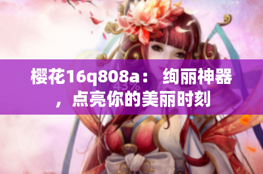 櫻花16q808a： 絢麗神器，點(diǎn)亮你的美麗時(shí)刻