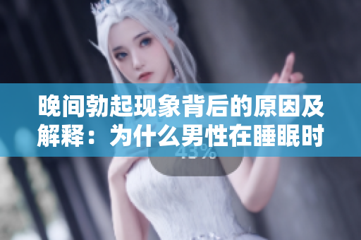 晚間勃起現(xiàn)象背后的原因及解釋：為什么男性在睡眠時(shí)會(huì)出現(xiàn)勃起？