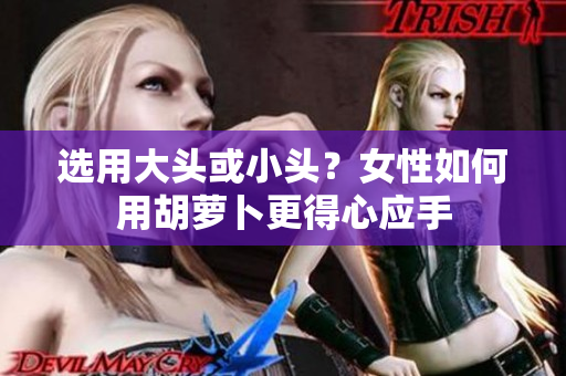 選用大頭或小頭？女性如何用胡蘿卜更得心應(yīng)手