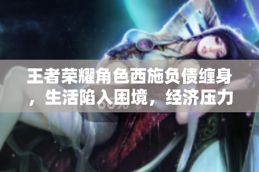 王者榮耀角色西施負債纏身，生活陷入困境，經(jīng)濟壓力不斷增加
