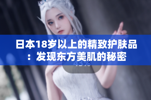 日本18歲以上的精致護(hù)膚品：發(fā)現(xiàn)東方美肌的秘密