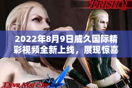 2022年8月9日威久國際精彩視頻全新上線，展現(xiàn)驚喜不斷