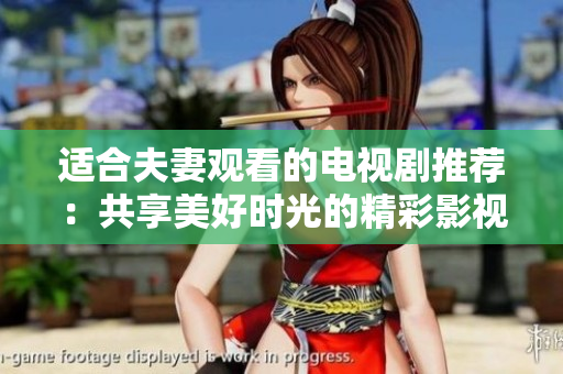 適合夫妻觀看的電視劇推薦：共享美好時光的精彩影視作品