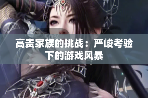 高貴家族的挑戰(zhàn)：嚴(yán)峻考驗(yàn)下的游戲風(fēng)暴
